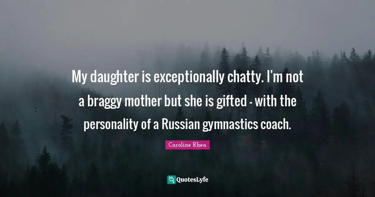 My daughter is exceptionally chatty. I'm not a braggy mother but she is gifted - with the personality of a Russian gymnastics coach.