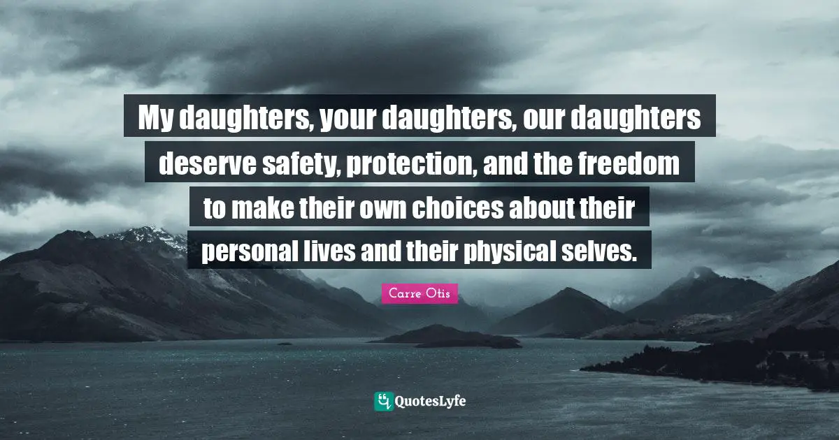 My daughters, your daughters, our daughters deserve safety, protection, and the freedom to make their own choices about their personal lives and their physical selves.