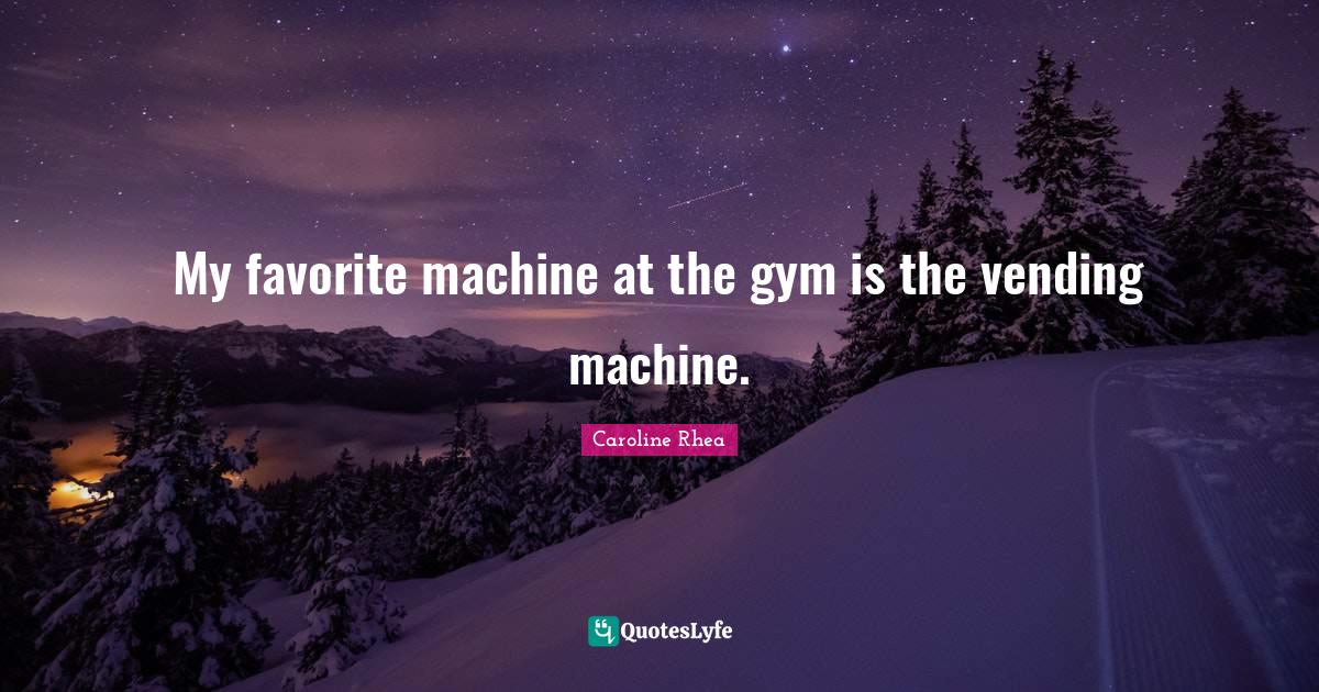 My favorite machine at the gym is the vending machine.... Quote by
