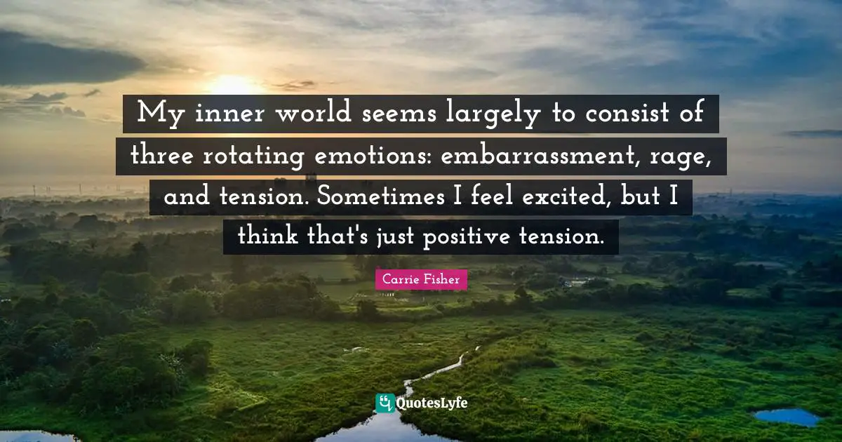 Carrie Fisher Quotes: "My inner world seems largely to consist of three rotating emotions: embarrassment, rage, and tension. Sometimes I feel excited, but I think that's just positive tension."