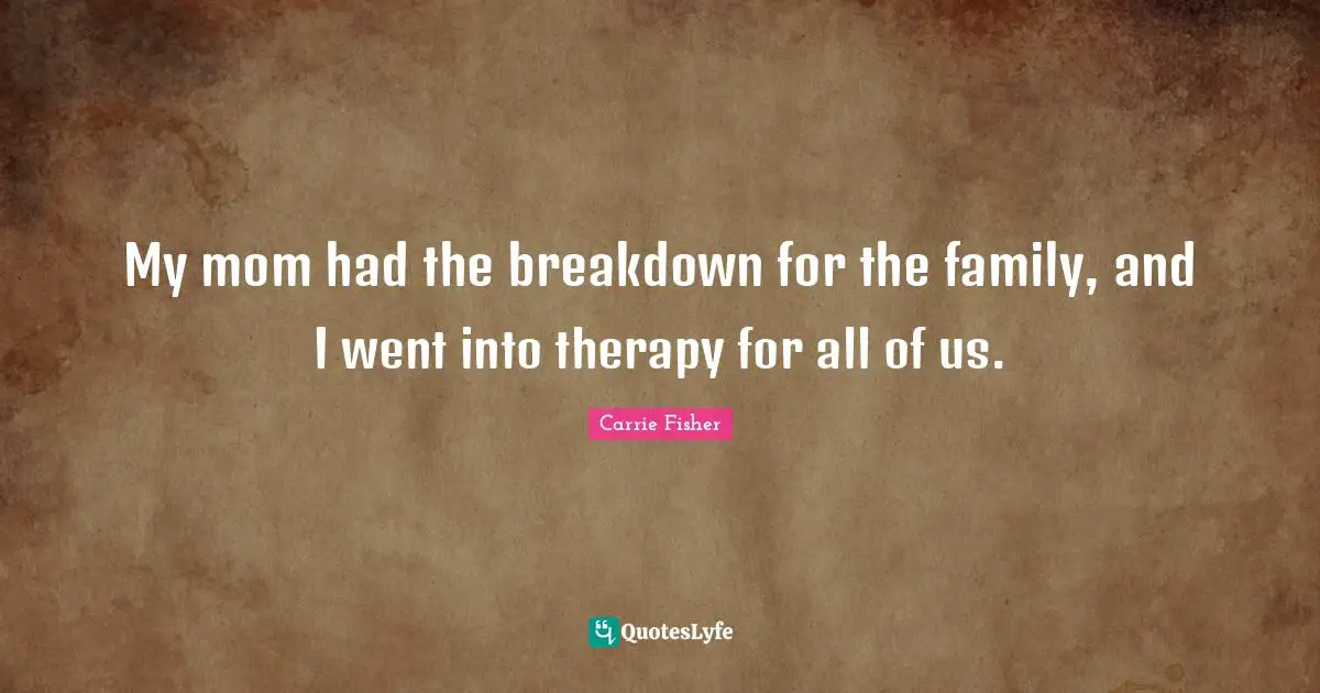 Carrie Fisher Quotes: "My mom had the breakdown for the family, and I went into therapy for all of us."