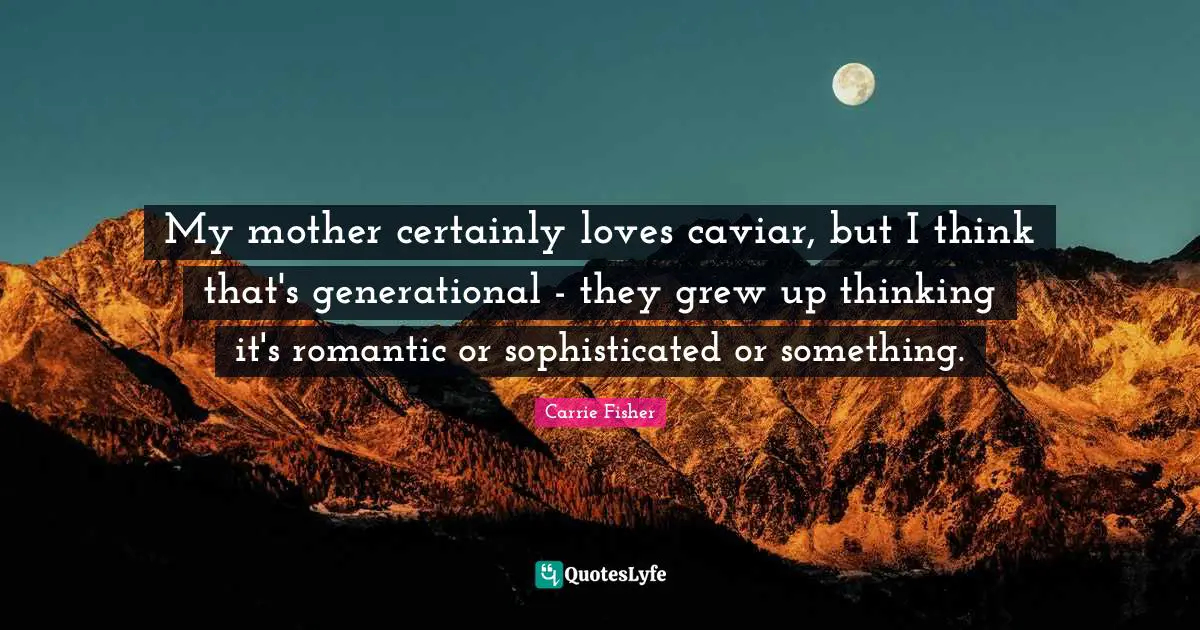 My mother certainly loves caviar, but I think that's generational - they grew up thinking it's romantic or sophisticated or something.