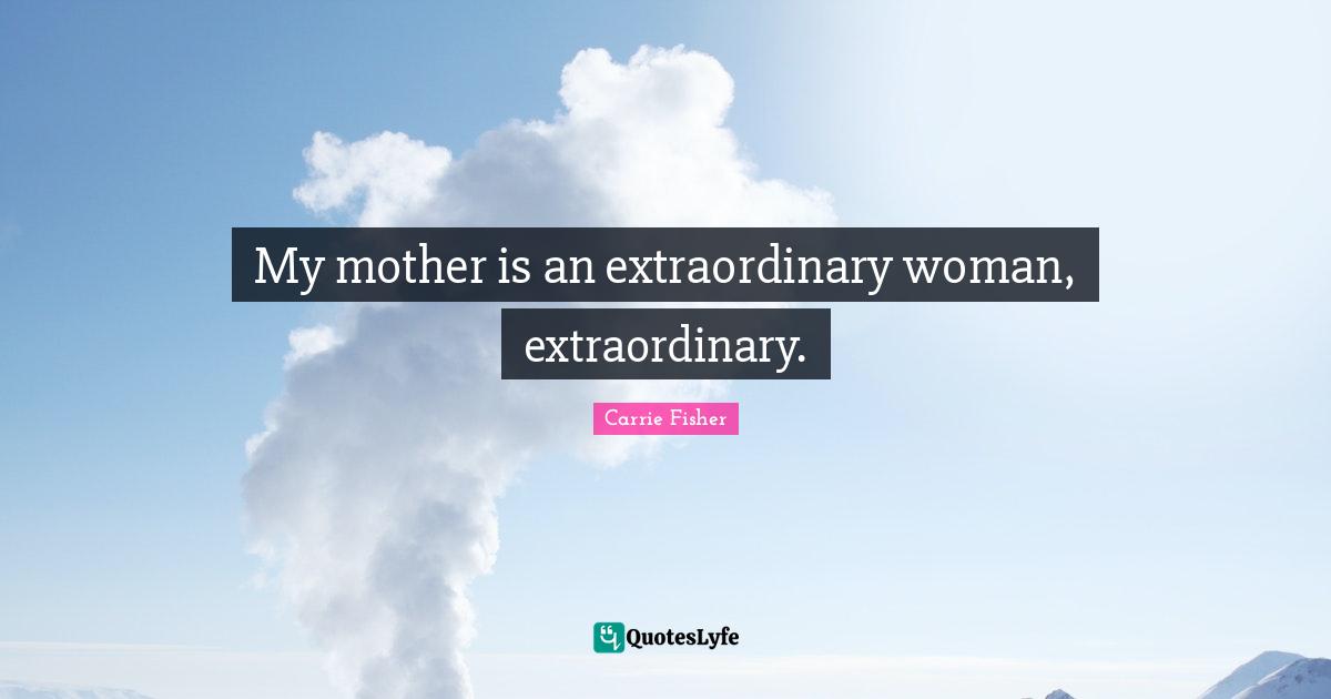 My mother is an extraordinary woman, extraordinary.
