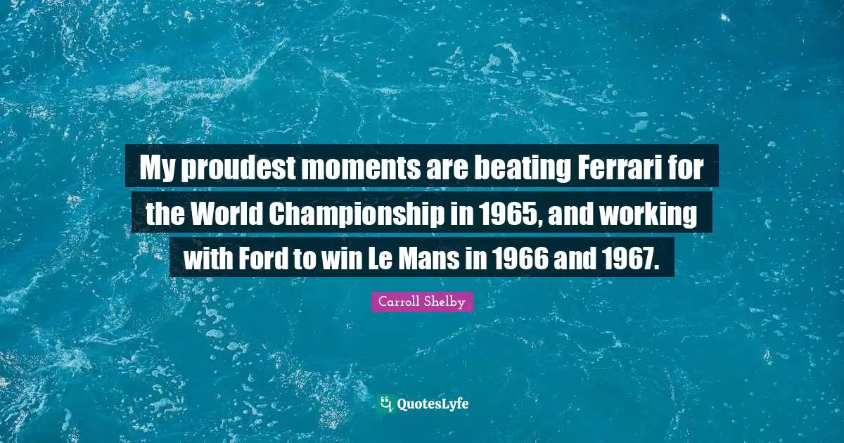 Carroll Shelby Quotes: "My proudest moments are beating Ferrari for the World Championship in 1965, and working with Ford to win Le Mans in 1966 and 1967."