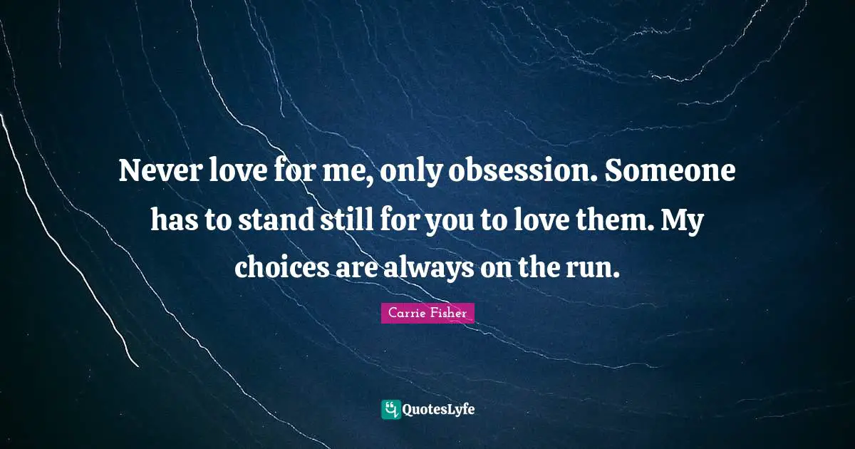 Never love for me, only obsession. Someone has to stand still for you to love them. My choices are always on the run.