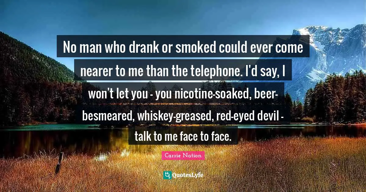 Beer Quotes: "No man who drank or smoked could ever come nearer to me than the telephone. I'd say, I won't let you - you nicotine-soaked, beer-besmeared, whiskey-greased, red-eyed devil - talk to me face to face."