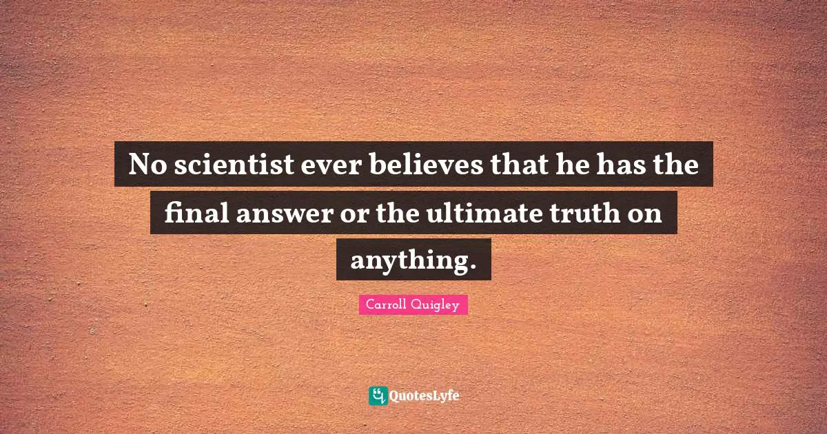 No scientist ever believes that he has the final answer or the ultimate truth on anything.