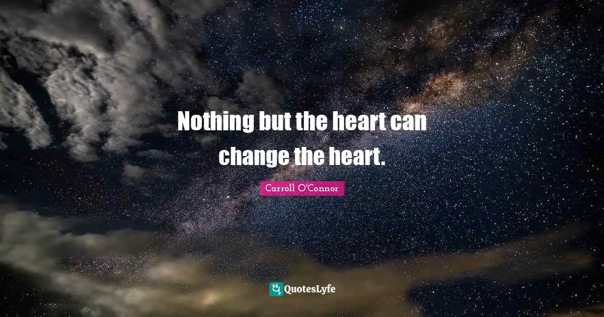 Nothing but the heart can change the heart.