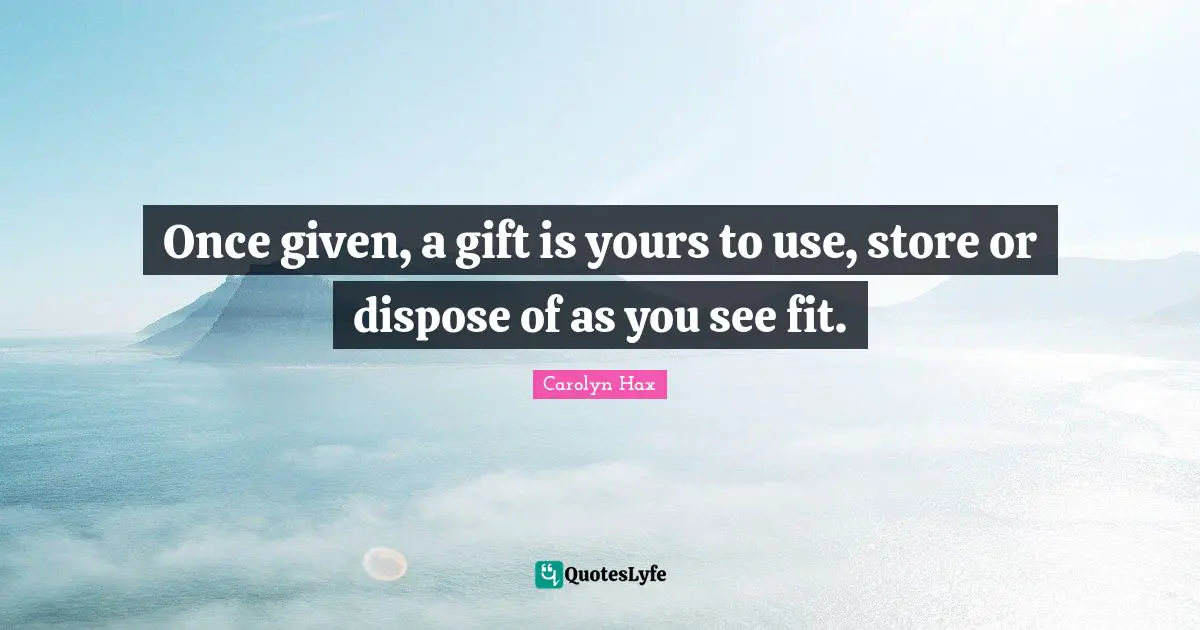 Once given, a gift is yours to use, store or dispose of as you see fit.
