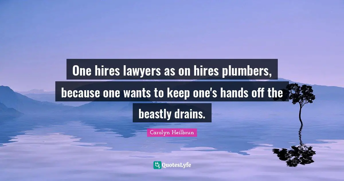 One hires lawyers as on hires plumbers, because one wants to keep one's hands off the beastly drains.
