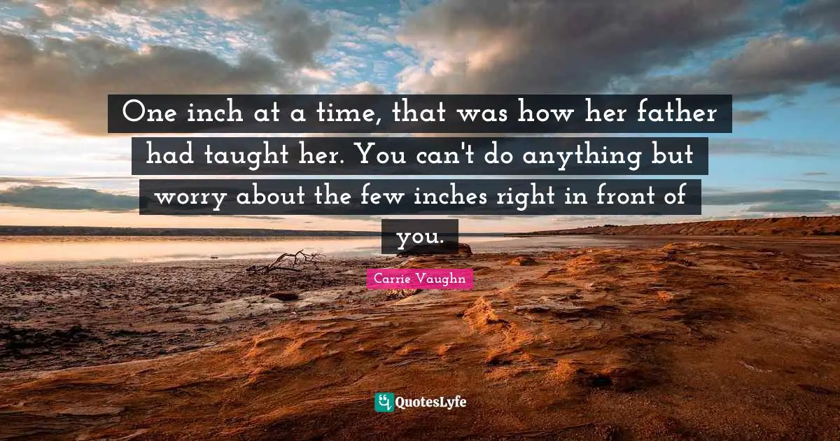 One inch at a time, that was how her father had taught her. You can't do anything but worry about the few inches right in front of you.