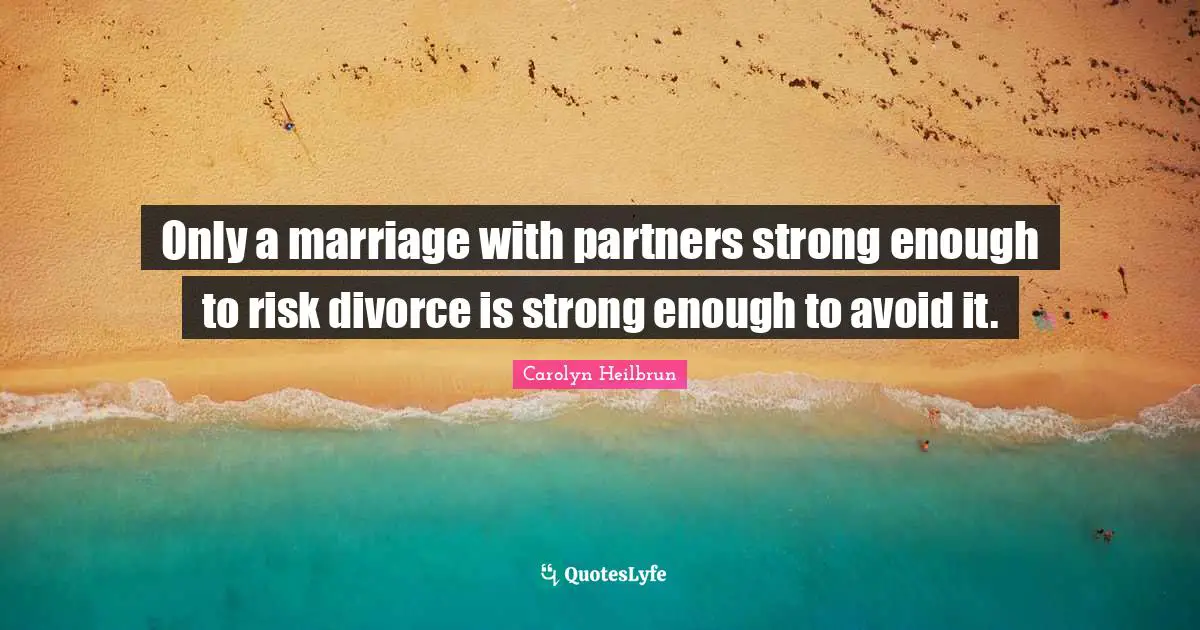 Only a marriage with partners strong enough to risk divorce is strong enough to avoid it.
