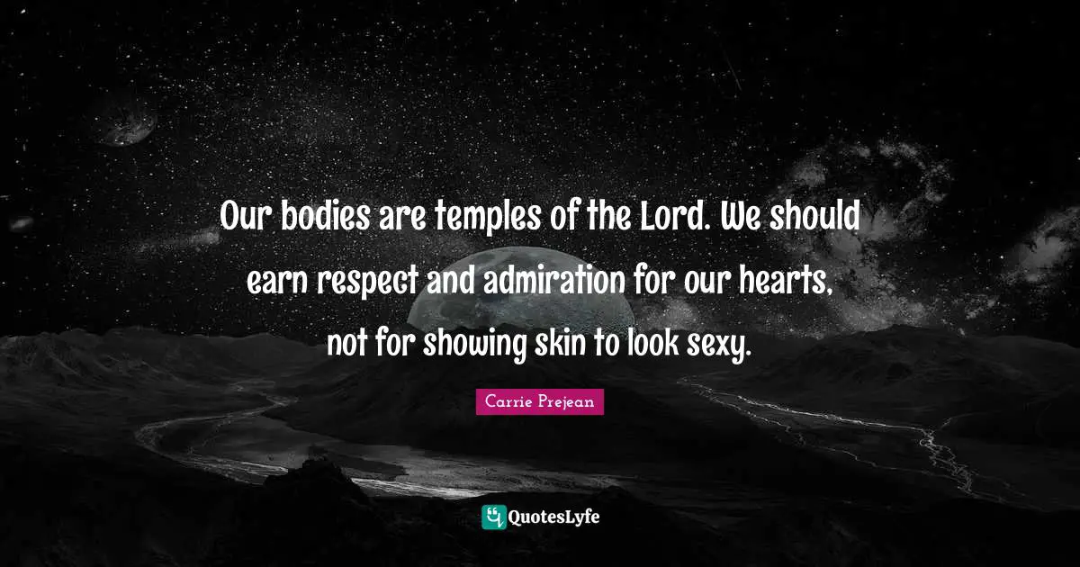 Our bodies are temples of the Lord. We should earn respect and admiration for our hearts, not for showing skin to look sexy.