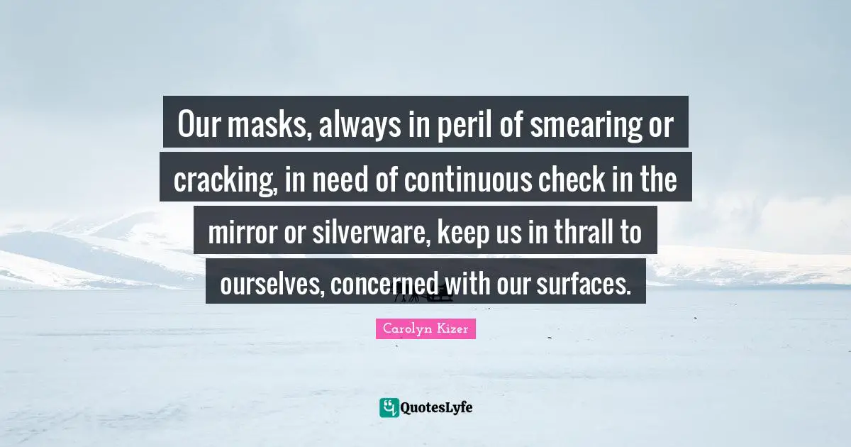 Our masks, always in peril of smearing or cracking, in need of continuous check in the mirror or silverware, keep us in thrall to ourselves, concerned with our surfaces.