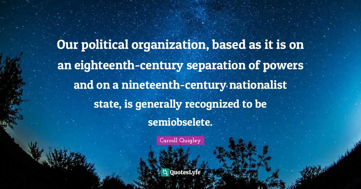 Our political organization, based as it is on an eighteenth-century separation of powers and on a nineteenth-century nationalist state, is generally recognized to be semiobselete.