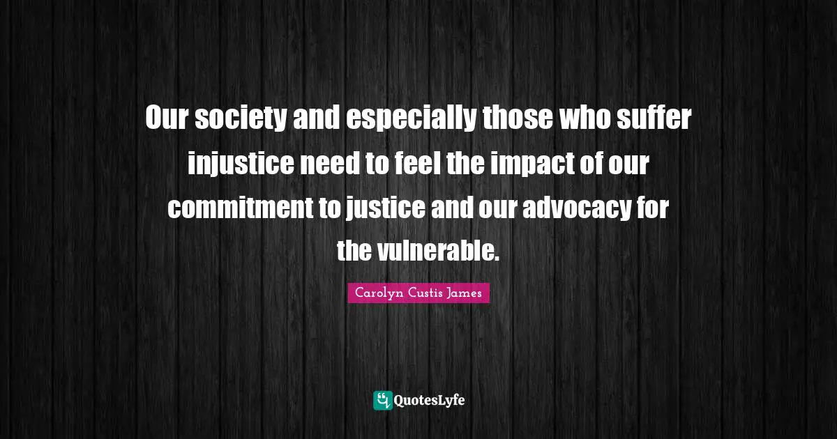 Our society and especially those who suffer injustice need to feel the impact of our commitment to justice and our advocacy for the vulnerable.