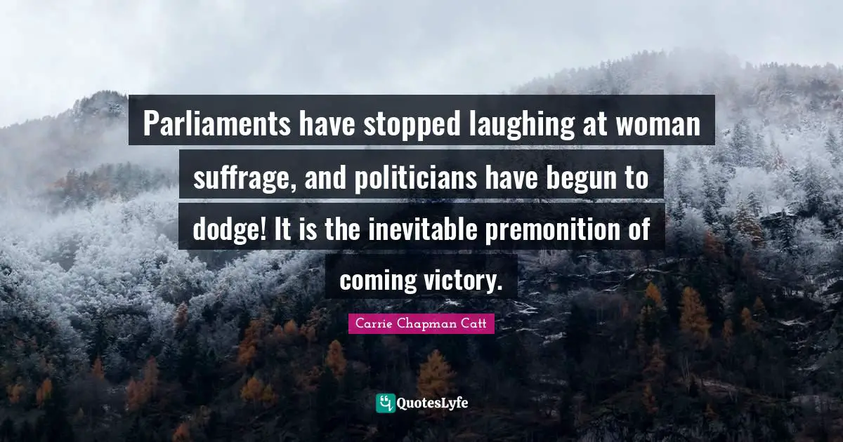 Carrie Chapman Catt Quotes: "Parliaments have stopped laughing at woman suffrage, and politicians have begun to dodge! It is the inevitable premonition of coming victory."