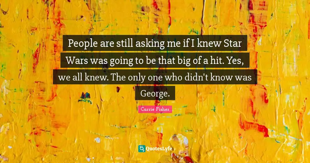 People are still asking me if I knew Star Wars was going to be that big of a hit. Yes, we all knew. The only one who didn't know was George.