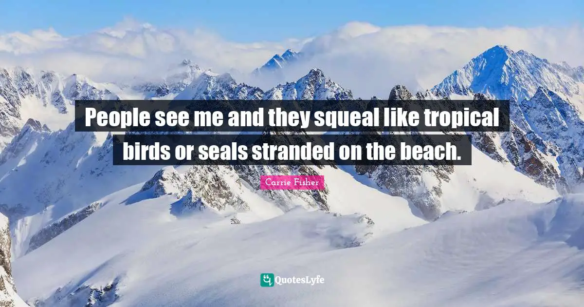 Carrie Fisher Quotes: "People see me and they squeal like tropical birds or seals stranded on the beach."