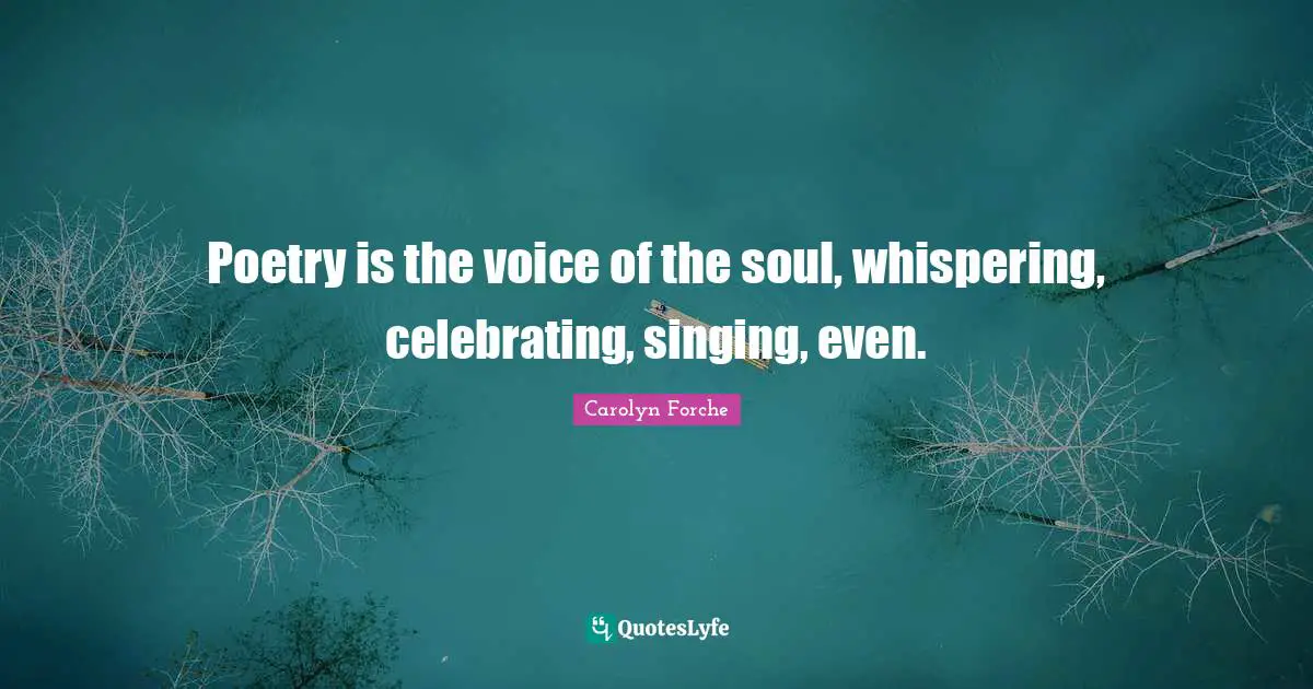 Poetry is the voice of the soul, whispering, celebrating, singing, even.
