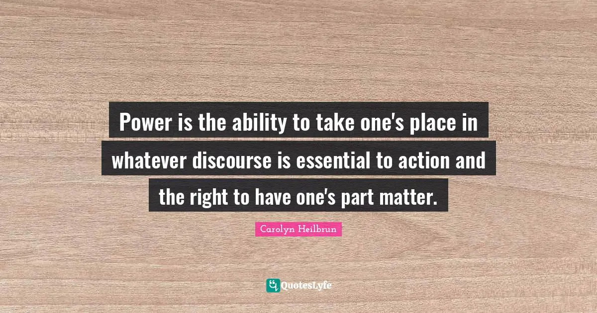 Power is the ability to take one's place in whatever discourse is essential to action and the right to have one's part matter.