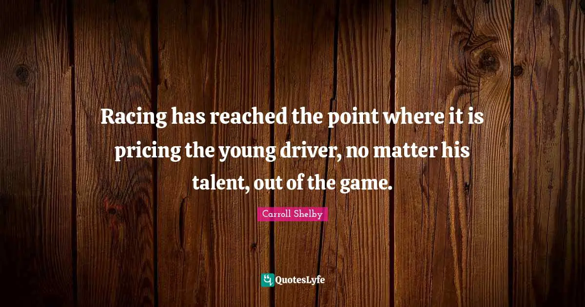 Carroll Shelby Quotes: "Racing has reached the point where it is pricing the young driver, no matter his talent, out of the game."