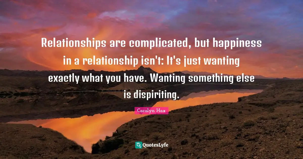Relationships are complicated, but happiness in a relationship isn't: It's just wanting exactly what you have. Wanting something else is dispiriting.