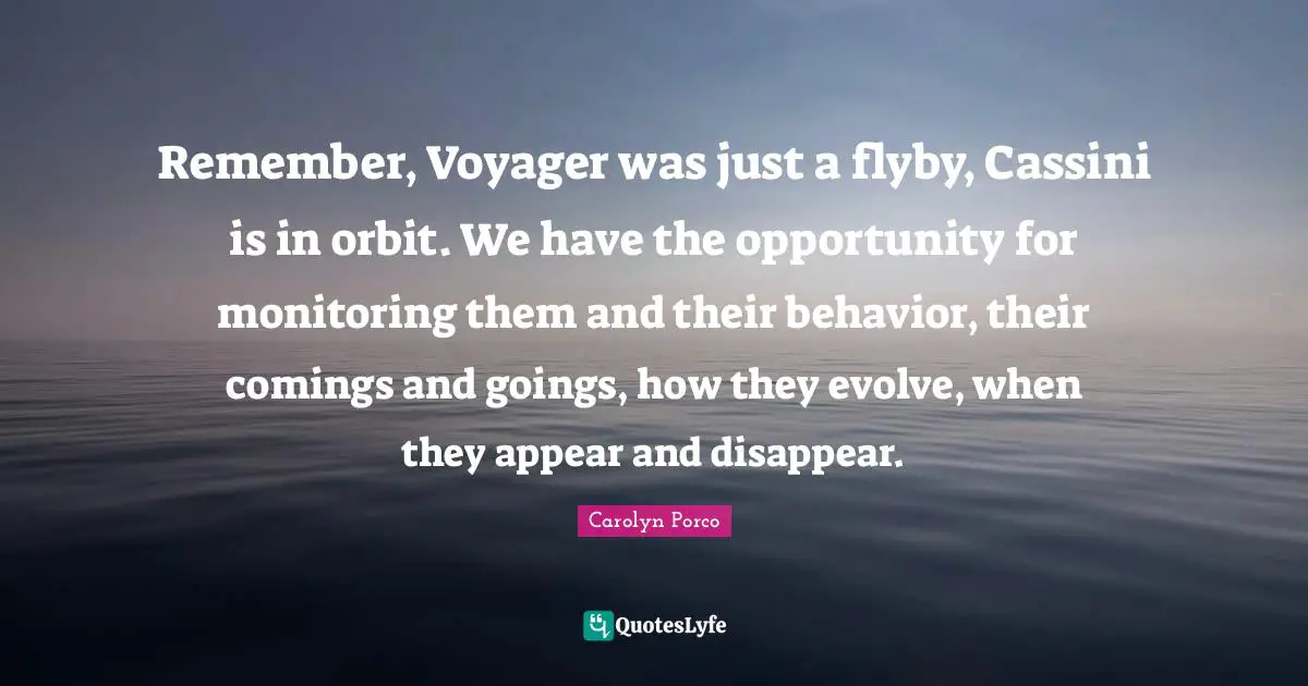Monitoring Quotes: "Remember, Voyager was just a flyby, Cassini is in orbit. We have the opportunity for monitoring them and their behavior, their comings and goings, how they evolve, when they appear and disappear."