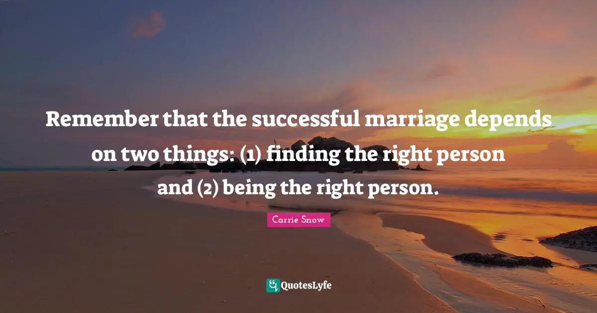 Remember that the successful marriage depends on two things: (1) finding the right person and (2) being the right person.