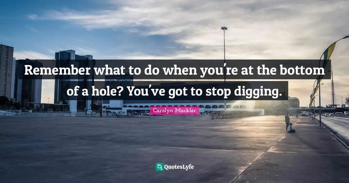 Remember what to do when you're at the bottom of a hole? You've got to stop digging.