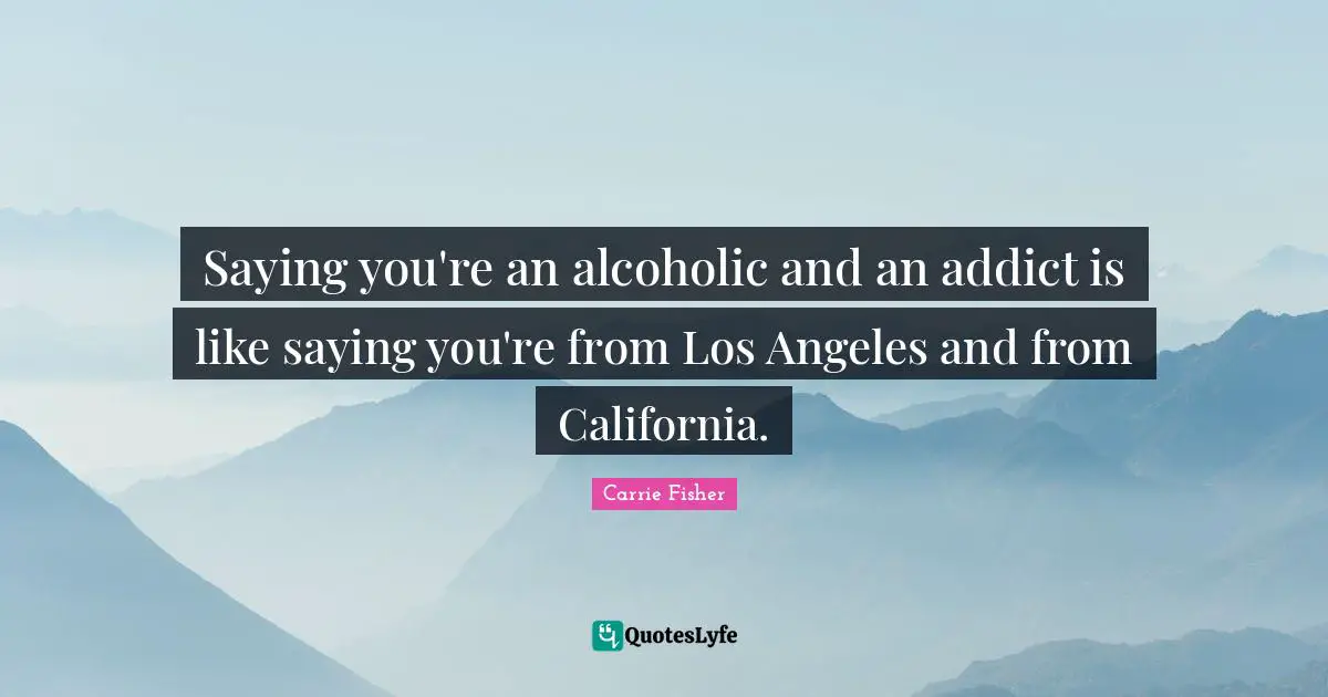 Carrie Fisher Quotes: "Saying you're an alcoholic and an addict is like saying you're from Los Angeles and from California."