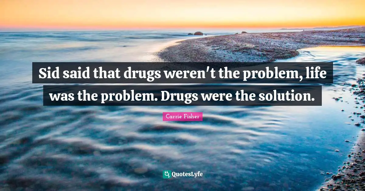 Carrie Fisher Quotes: "Sid said that drugs weren't the problem, life was the problem. Drugs were the solution."