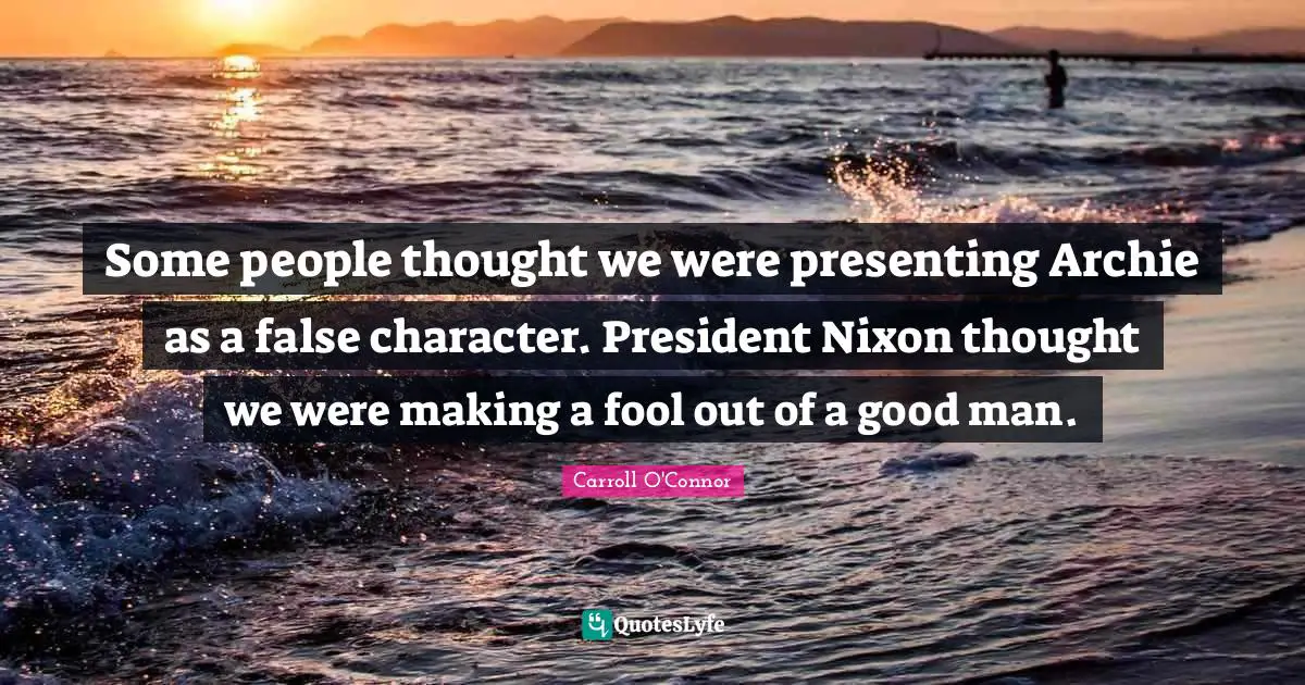 Some people thought we were presenting Archie as a false character. President Nixon thought we were making a fool out of a good man.