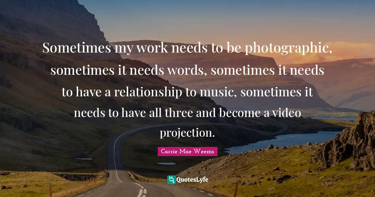 Projection Quotes: "Sometimes my work needs to be photographic, sometimes it needs words, sometimes it needs to have a relationship to music, sometimes it needs to have all three and become a video projection."