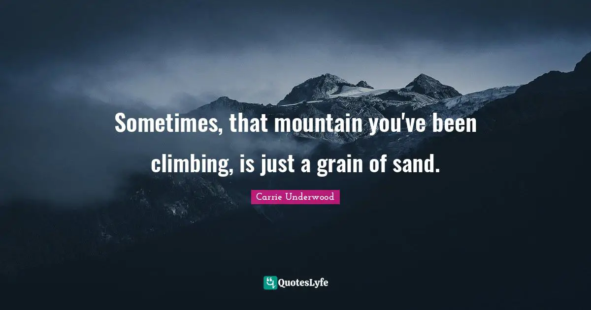 Carrie Underwood Quotes: "Sometimes, that mountain you've been climbing, is just a grain of sand."