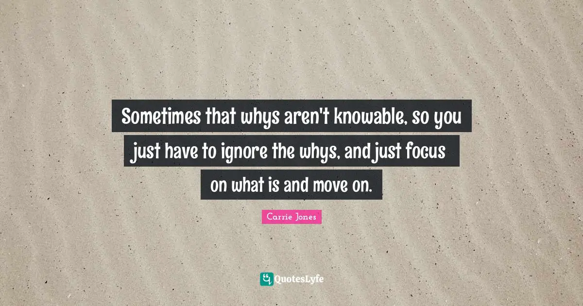 Sometimes that whys aren't knowable, so you just have to ignore the whys, and just focus on what is and move on.