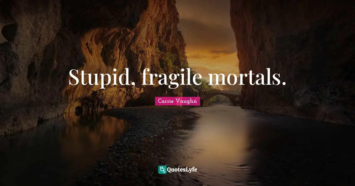 Stupid, fragile mortals.