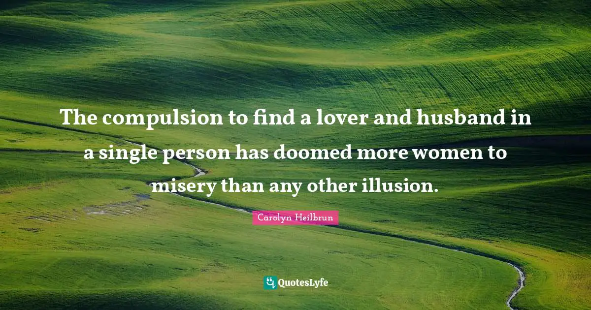 The compulsion to find a lover and husband in a single person has doomed more women to misery than any other illusion.