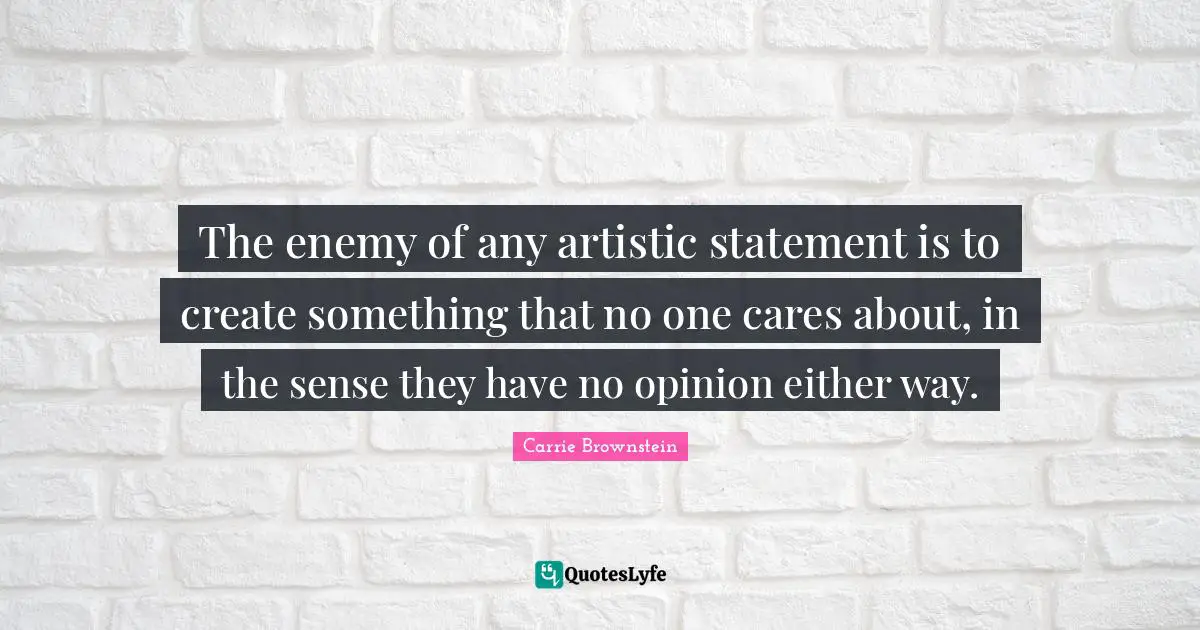 The enemy of any artistic statement is to create something that no one cares about, in the sense they have no opinion either way.