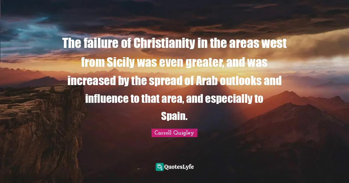 The failure of Christianity in the areas west from Sicily was even greater, and was increased by the spread of Arab outlooks and influence to that area, and especially to Spain.