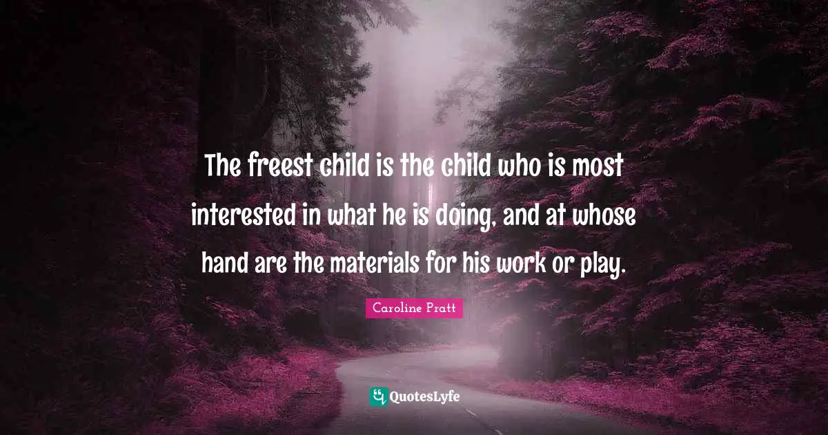 The freest child is the child who is most interested in what he is doing, and at whose hand are the materials for his work or play.