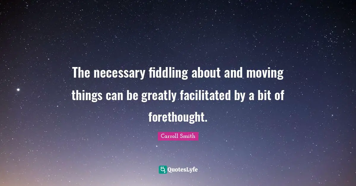 Forethought Quotes: "The necessary fiddling about and moving things can be greatly facilitated by a bit of forethought."