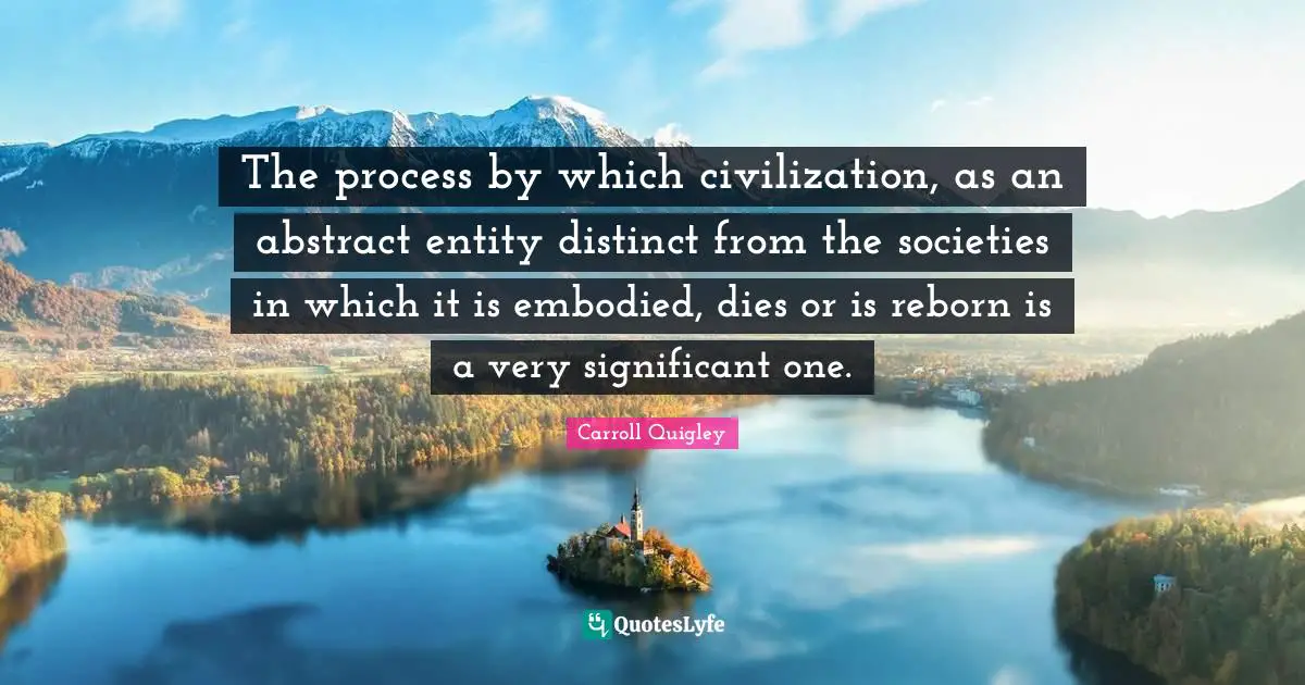 The process by which civilization, as an abstract entity distinct from the societies in which it is embodied, dies or is reborn is a very significant one.