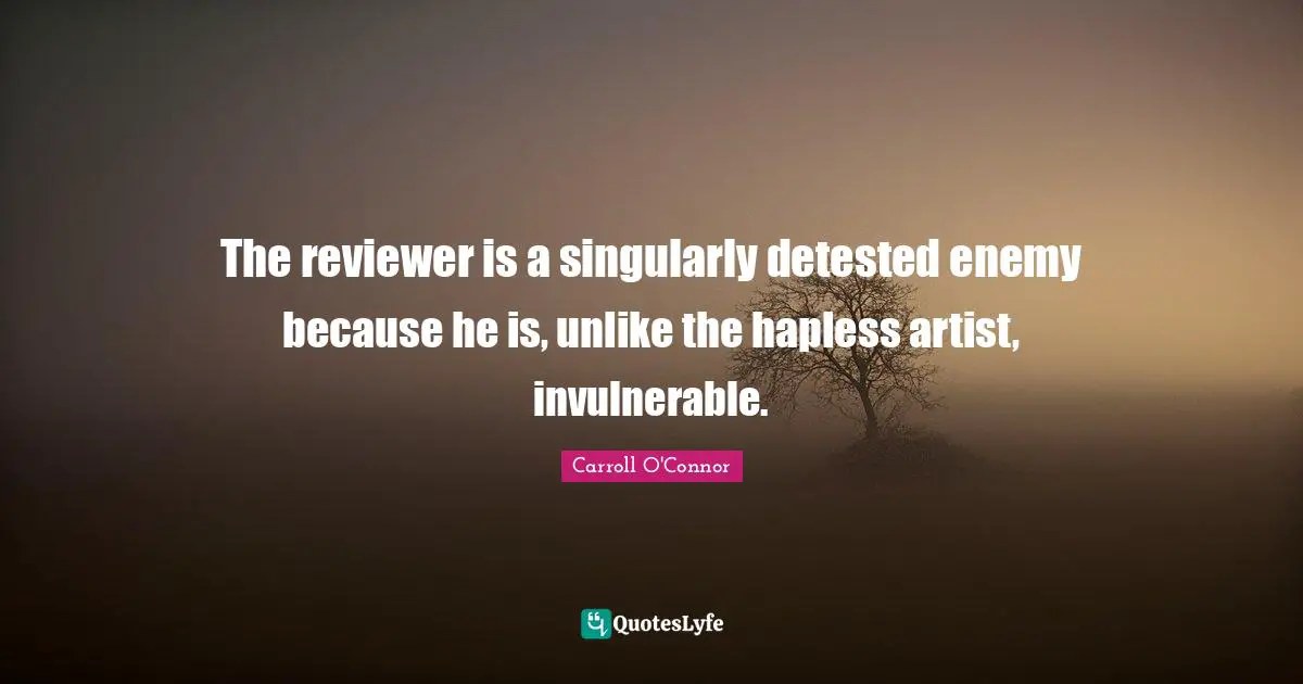 Carroll O'Connor Quotes: "The reviewer is a singularly detested enemy because he is, unlike the hapless artist, invulnerable."