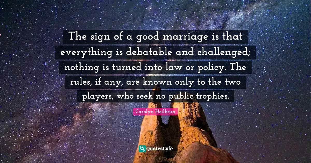 Trophies Quotes: "The sign of a good marriage is that everything is debatable and challenged; nothing is turned into law or policy. The rules, if any, are known only to the two players, who seek no public trophies."