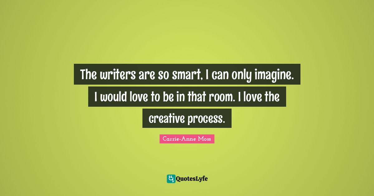 The writers are so smart, I can only imagine. I would love to be in that room. I love the creative process.