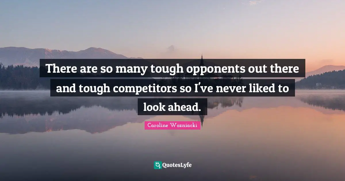 Caroline Wozniacki Quotes: "There are so many tough opponents out there and tough competitors so I've never liked to look ahead."
