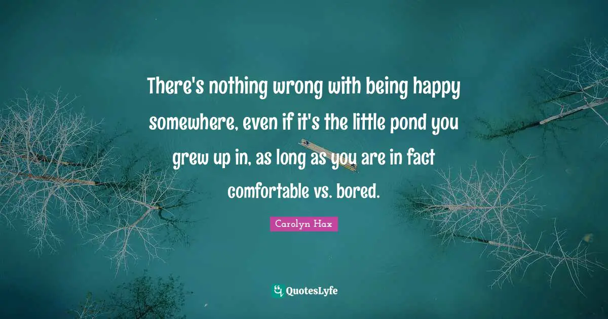 Ponds Quotes: "There's nothing wrong with being happy somewhere, even if it's the little pond you grew up in, as long as you are in fact comfortable vs. bored."