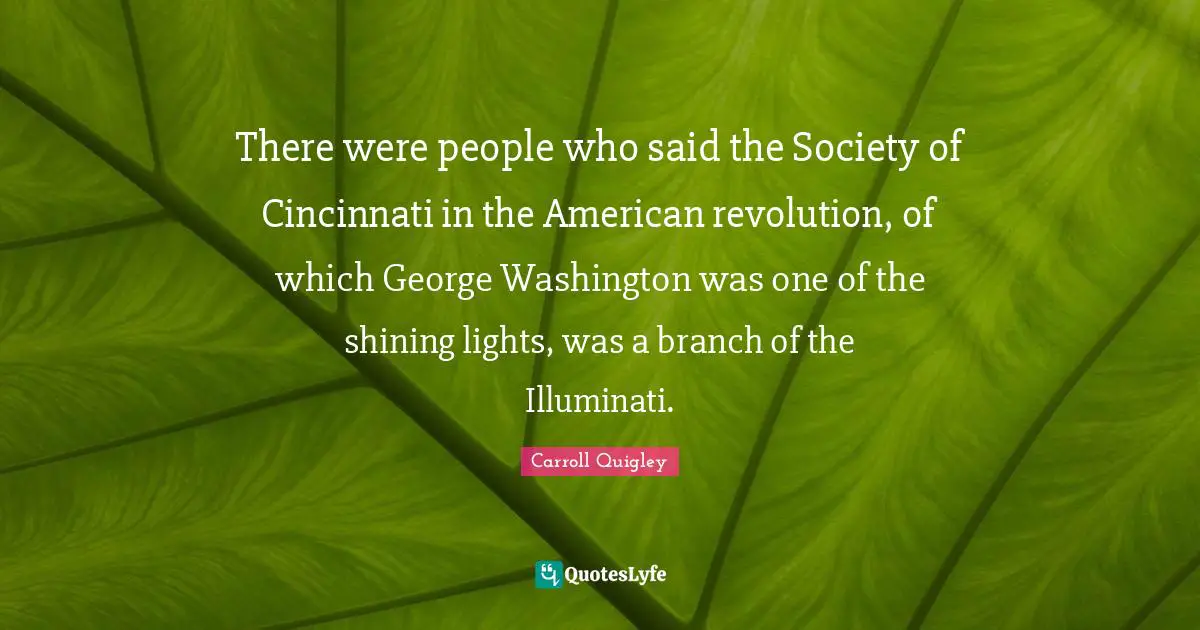 American Revolution Quotes: "There were people who said the Society of Cincinnati in the American revolution, of which George Washington was one of the shining lights, was a branch of the Illuminati."