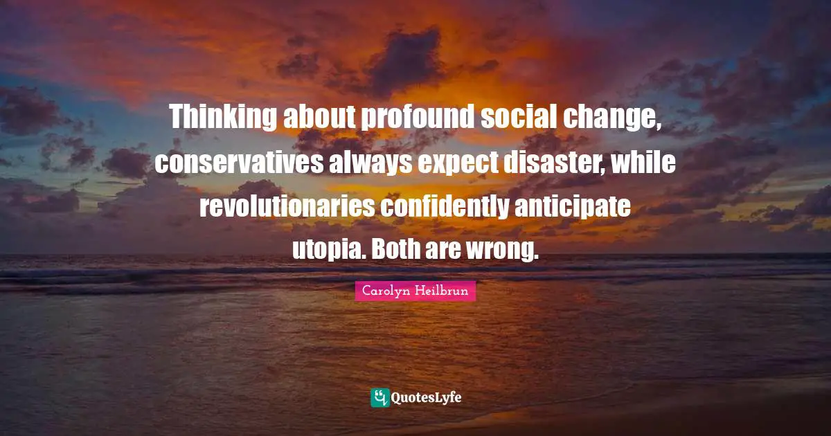 Thinking about profound social change, conservatives always expect disaster, while revolutionaries confidently anticipate utopia. Both are wrong.